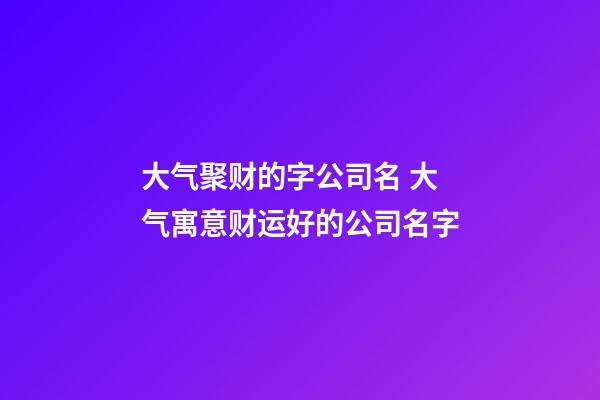 大气聚财的字公司名 大气寓意财运好的公司名字